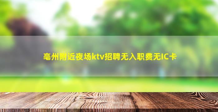 亳州附近夜场ktv招聘无入职费无IC卡