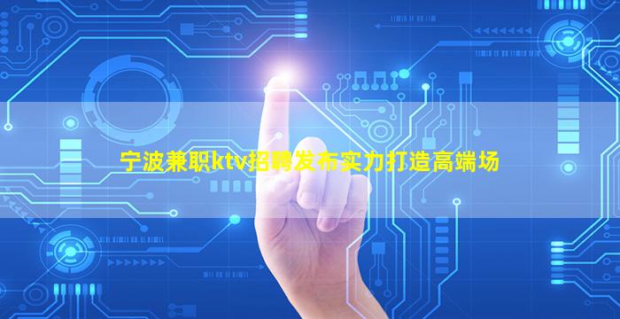宁波兼职ktv招聘发布实力打造高端场